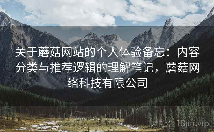 关于蘑菇网站的个人体验备忘：内容分类与推荐逻辑的理解笔记，蘑菇网络科技有限公司  第1张