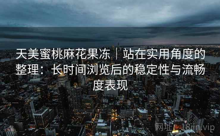 天美蜜桃麻花果冻|站在实用角度的整理:长时间浏览后的稳定性与流畅度表现 第2张 天美蜜桃麻花果冻|站在实用角度的整理:长时间浏览后的稳定性与流畅度表现 第2张