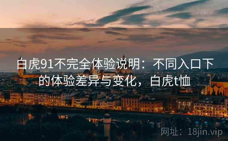 白虎91不完全体验说明：不同入口下的体验差异与变化，白虎t恤  第1张