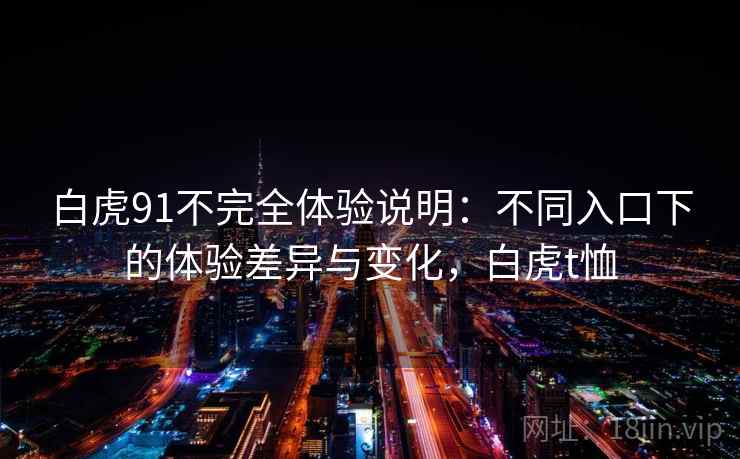 白虎91不完全体验说明：不同入口下的体验差异与变化，白虎t恤  第2张
