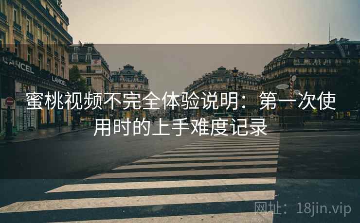 蜜桃视频不完全体验说明：第一次使用时的上手难度记录  第2张