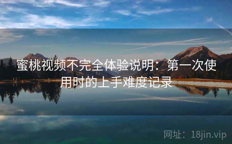 蜜桃视频不完全体验说明：第一次使用时的上手难度记录  第1张