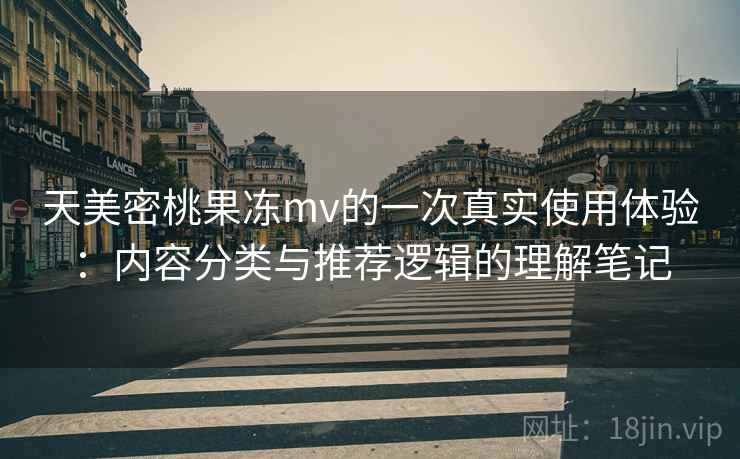 天美密桃果冻mv的一次真实使用体验:内容分类与推荐逻辑的理解笔记 第1张 天美密桃果冻mv的一次真实使用体验:内容分类与推荐逻辑的理解笔记 第1张