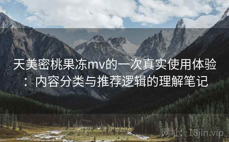 天美密桃果冻mv的一次真实使用体验:内容分类与推荐逻辑的理解笔记 第2张 天美密桃果冻mv的一次真实使用体验:内容分类与推荐逻辑的理解笔记 第2张