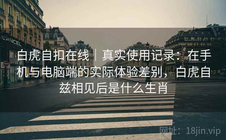 白虎自扣在线｜真实使用记录：在手机与电脑端的实际体验差别，白虎自兹相见后是什么生肖  第1张
