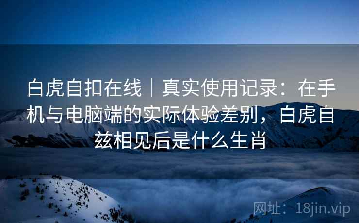 白虎自扣在线｜真实使用记录：在手机与电脑端的实际体验差别，白虎自兹相见后是什么生肖  第2张