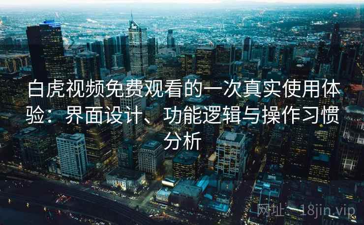 白虎视频免费观看的一次真实使用体验:界面设计、功能逻辑与操作习惯分析 第2张 白虎视频免费观看的一次真实使用体验:界面设计、功能逻辑与操作习惯分析 第2张