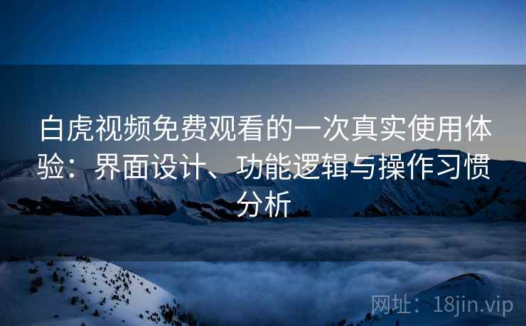 白虎视频免费观看的一次真实使用体验:界面设计、功能逻辑与操作习惯分析 第1张 白虎视频免费观看的一次真实使用体验:界面设计、功能逻辑与操作习惯分析 第1张