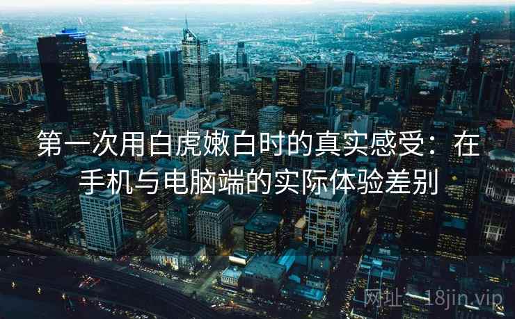 第一次用白虎嫩白时的真实感受：在手机与电脑端的实际体验差别  第2张