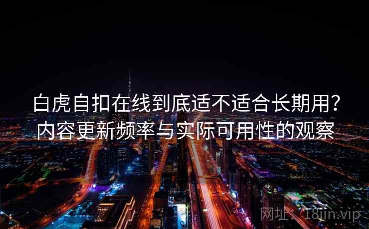 白虎自扣在线到底适不适合长期用？内容更新频率与实际可用性的观察  第1张