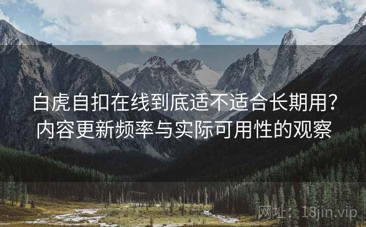 白虎自扣在线到底适不适合长期用？内容更新频率与实际可用性的观察  第2张