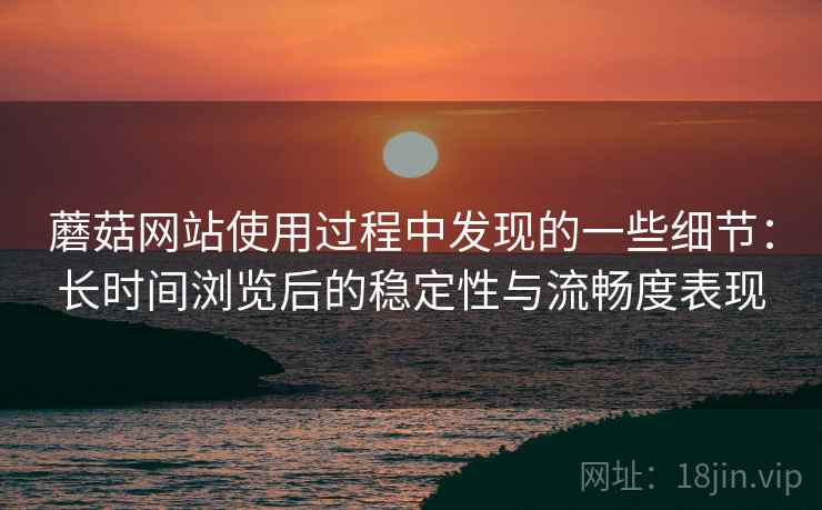 蘑菇网站使用过程中发现的一些细节：长时间浏览后的稳定性与流畅度表现  第1张