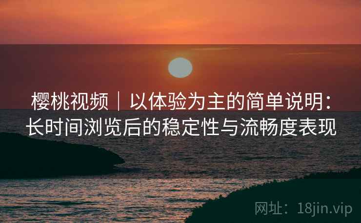 樱桃视频｜以体验为主的简单说明：长时间浏览后的稳定性与流畅度表现  第2张