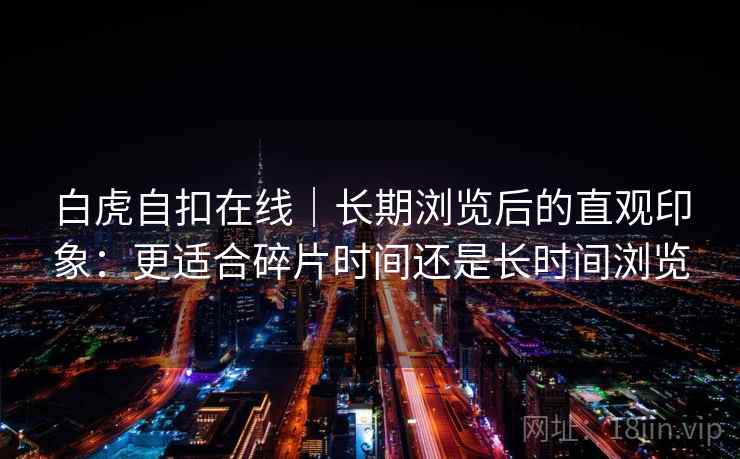 白虎自扣在线｜长期浏览后的直观印象：更适合碎片时间还是长时间浏览  第1张