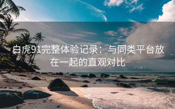 白虎91完整体验记录:与同类平台放在一起的直观对比 第1张 白虎91完整体验记录:与同类平台放在一起的直观对比 第1张