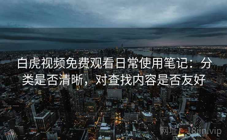 白虎视频免费观看日常使用笔记:分类是否清晰,对查找内容是否友好 第1张 白虎视频免费观看日常使用笔记:分类是否清晰,对查找内容是否友好 第1张