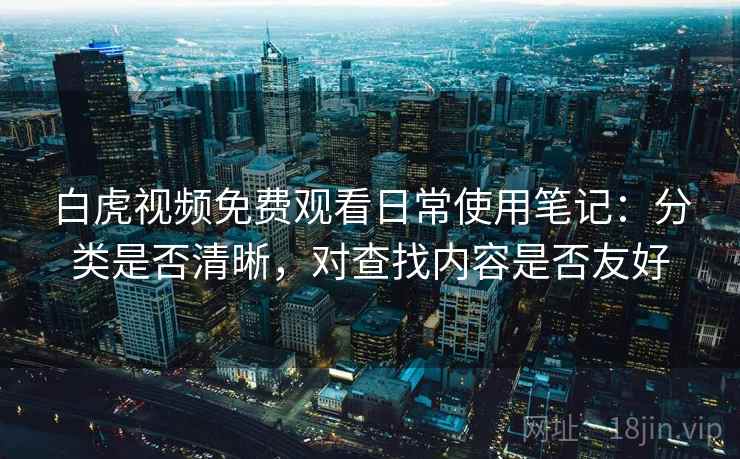 白虎视频免费观看日常使用笔记:分类是否清晰,对查找内容是否友好 第2张 白虎视频免费观看日常使用笔记:分类是否清晰,对查找内容是否友好 第2张