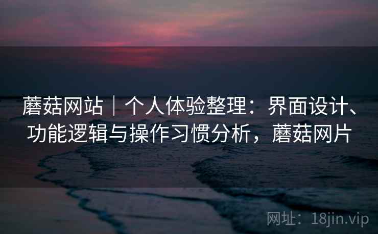 蘑菇网站|个人体验整理:界面设计、功能逻辑与操作习惯分析,蘑菇网片 第1张 蘑菇网站|个人体验整理:界面设计、功能逻辑与操作习惯分析,蘑菇网片 第1张