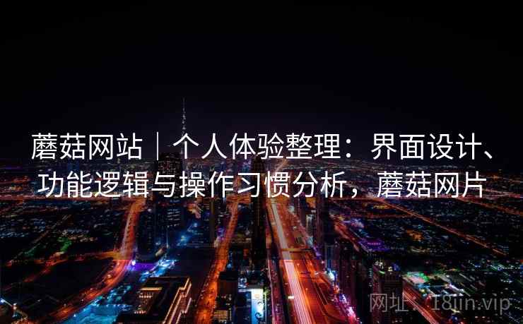 蘑菇网站|个人体验整理:界面设计、功能逻辑与操作习惯分析,蘑菇网片 第2张 蘑菇网站|个人体验整理:界面设计、功能逻辑与操作习惯分析,蘑菇网片 第2张