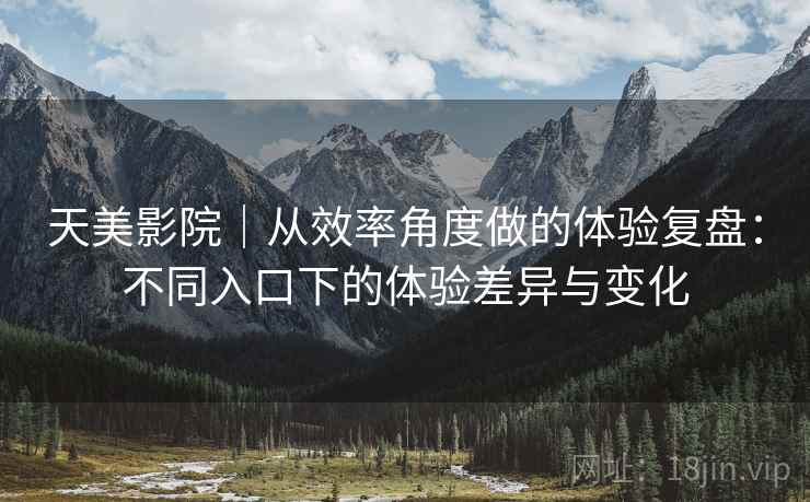 天美影院|从效率角度做的体验复盘:不同入口下的体验差异与变化 第2张 天美影院|从效率角度做的体验复盘:不同入口下的体验差异与变化 第2张