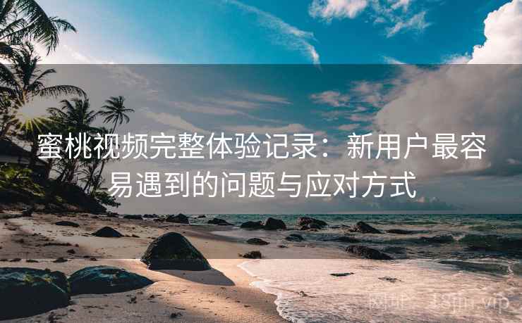 蜜桃视频完整体验记录：新用户最容易遇到的问题与应对方式  第2张