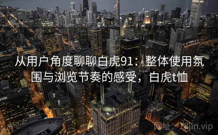 从用户角度聊聊白虎91:整体使用氛围与浏览节奏的感受,白虎t恤 第1张 从用户角度聊聊白虎91:整体使用氛围与浏览节奏的感受,白虎t恤 第1张
