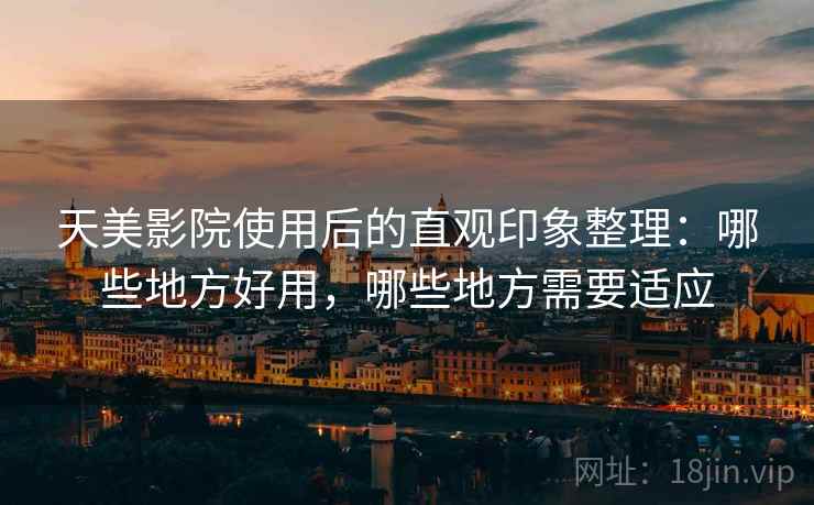 天美影院使用后的直观印象整理:哪些地方好用,哪些地方需要适应 第2张 天美影院使用后的直观印象整理:哪些地方好用,哪些地方需要适应 第2张