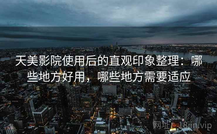 天美影院使用后的直观印象整理:哪些地方好用,哪些地方需要适应 第1张 天美影院使用后的直观印象整理:哪些地方好用,哪些地方需要适应 第1张