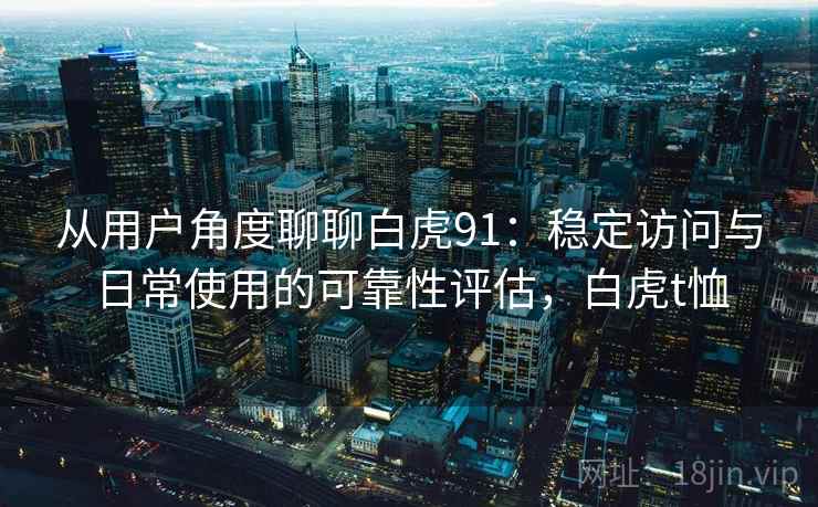 从用户角度聊聊白虎91:稳定访问与日常使用的可靠性评估,白虎t恤 第1张 从用户角度聊聊白虎91:稳定访问与日常使用的可靠性评估,白虎t恤 第1张