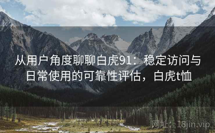 从用户角度聊聊白虎91:稳定访问与日常使用的可靠性评估,白虎t恤 第2张 从用户角度聊聊白虎91:稳定访问与日常使用的可靠性评估,白虎t恤 第2张
