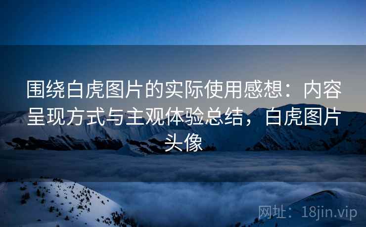 围绕白虎图片的实际使用感想:内容呈现方式与主观体验总结,白虎图片头像 第1张 围绕白虎图片的实际使用感想:内容呈现方式与主观体验总结,白虎图片头像 第1张