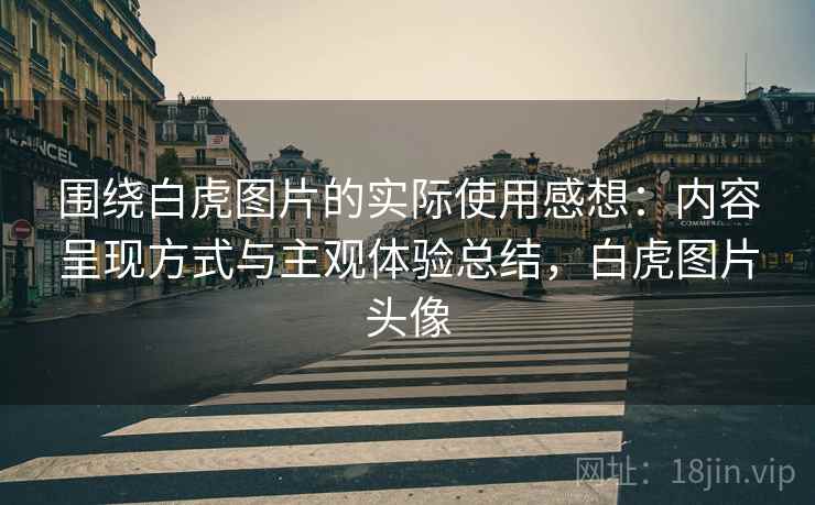 围绕白虎图片的实际使用感想:内容呈现方式与主观体验总结,白虎图片头像 第2张 围绕白虎图片的实际使用感想:内容呈现方式与主观体验总结,白虎图片头像 第2张