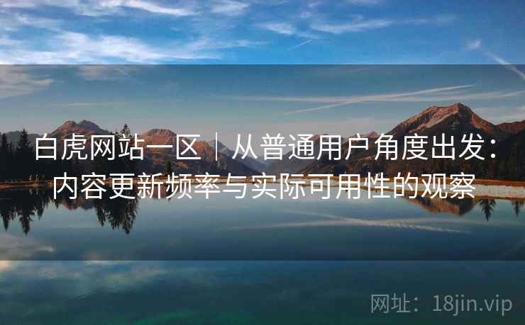 白虎网站一区|从普通用户角度出发:内容更新频率与实际可用性的观察 第1张 白虎网站一区|从普通用户角度出发:内容更新频率与实际可用性的观察 第1张