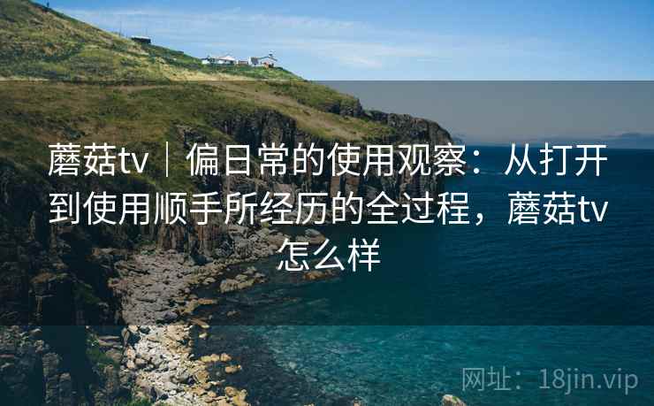 蘑菇tv|偏日常的使用观察:从打开到使用顺手所经历的全过程,蘑菇tv怎么样 第2张 蘑菇tv|偏日常的使用观察:从打开到使用顺手所经历的全过程,蘑菇tv怎么样 第2张