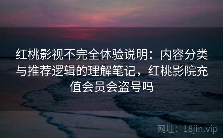 红桃影视不完全体验说明:内容分类与推荐逻辑的理解笔记,红桃影院充值会员会盗号吗 第2张 红桃影视不完全体验说明:内容分类与推荐逻辑的理解笔记,红桃影院充值会员会盗号吗 第2张