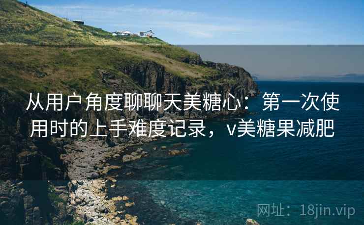 从用户角度聊聊天美糖心:第一次使用时的上手难度记录,v美糖果减肥 第2张 从用户角度聊聊天美糖心:第一次使用时的上手难度记录,v美糖果减肥 第2张