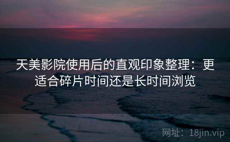 天美影院使用后的直观印象整理:更适合碎片时间还是长时间浏览 第1张 天美影院使用后的直观印象整理:更适合碎片时间还是长时间浏览 第1张