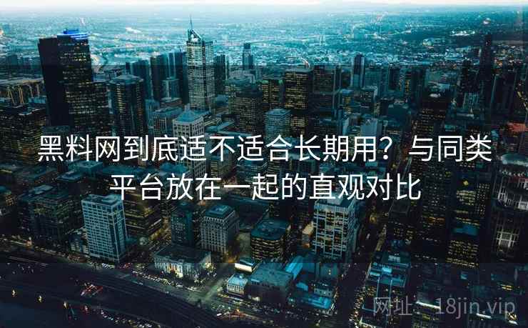 黑料网到底适不适合长期用?与同类平台放在一起的直观对比 第1张 黑料网到底适不适合长期用?与同类平台放在一起的直观对比 第1张