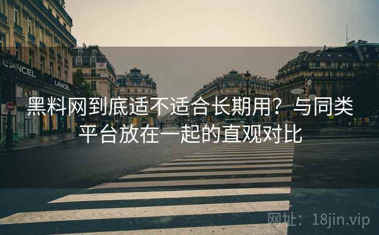 黑料网到底适不适合长期用?与同类平台放在一起的直观对比 第2张 黑料网到底适不适合长期用?与同类平台放在一起的直观对比 第2张