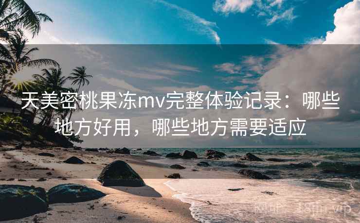 天美密桃果冻mv完整体验记录:哪些地方好用,哪些地方需要适应 第1张 天美密桃果冻mv完整体验记录:哪些地方好用,哪些地方需要适应 第1张
