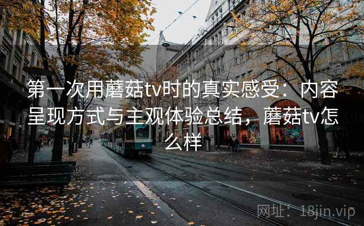 第一次用蘑菇tv时的真实感受:内容呈现方式与主观体验总结,蘑菇tv怎么样 第2张 第一次用蘑菇tv时的真实感受:内容呈现方式与主观体验总结,蘑菇tv怎么样 第2张