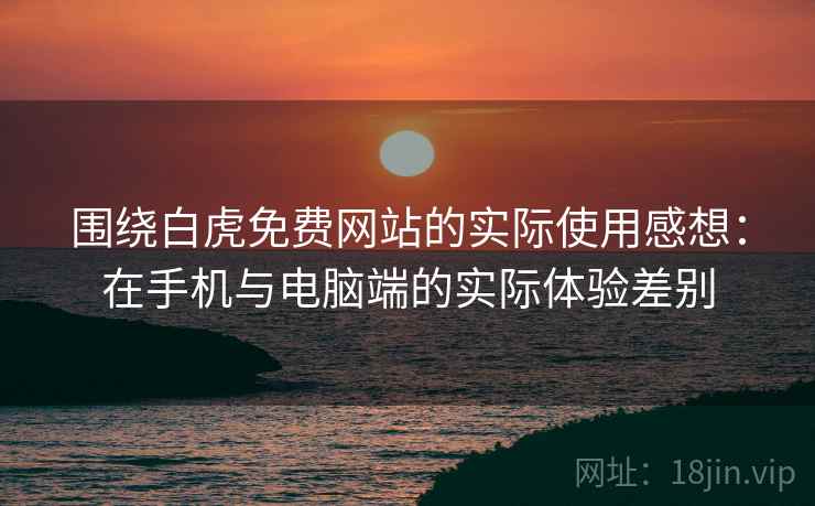 围绕白虎免费网站的实际使用感想:在手机与电脑端的实际体验差别 第2张 围绕白虎免费网站的实际使用感想:在手机与电脑端的实际体验差别 第2张