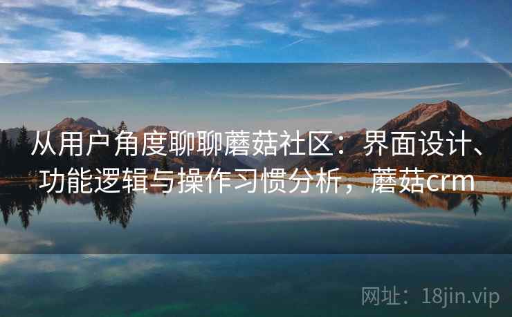 从用户角度聊聊蘑菇社区:界面设计、功能逻辑与操作习惯分析,蘑菇crm 第2张 从用户角度聊聊蘑菇社区:界面设计、功能逻辑与操作习惯分析,蘑菇crm 第2张