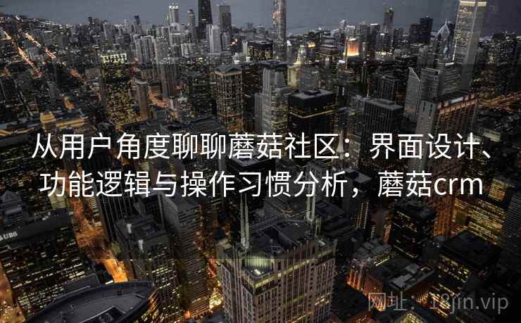 从用户角度聊聊蘑菇社区:界面设计、功能逻辑与操作习惯分析,蘑菇crm 第1张 从用户角度聊聊蘑菇社区:界面设计、功能逻辑与操作习惯分析,蘑菇crm 第1张