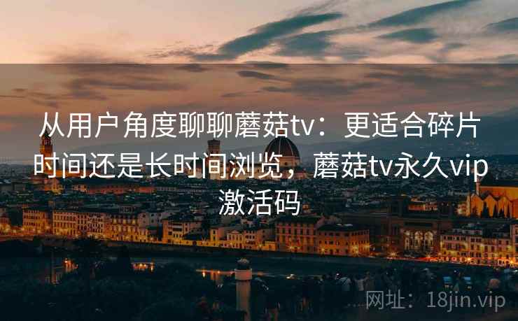 从用户角度聊聊蘑菇tv:更适合碎片时间还是长时间浏览,蘑菇tv永久vip激活码 第2张 从用户角度聊聊蘑菇tv:更适合碎片时间还是长时间浏览,蘑菇tv永久vip激活码 第2张
