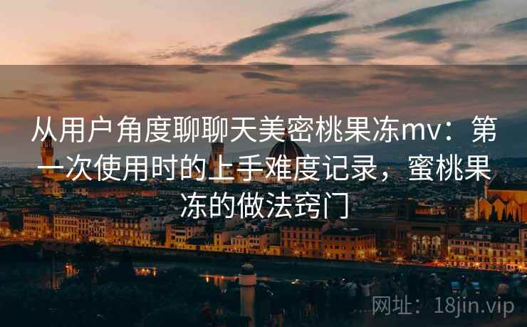 从用户角度聊聊天美密桃果冻mv:第一次使用时的上手难度记录,蜜桃果冻的做法窍门 第2张 从用户角度聊聊天美密桃果冻mv:第一次使用时的上手难度记录,蜜桃果冻的做法窍门 第2张