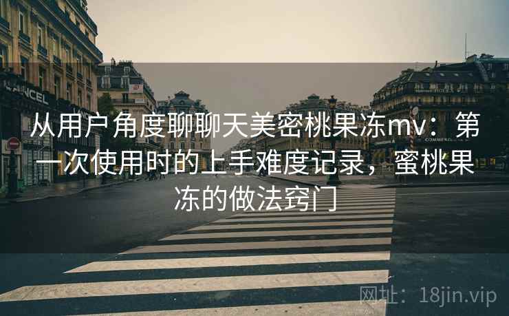 从用户角度聊聊天美密桃果冻mv:第一次使用时的上手难度记录,蜜桃果冻的做法窍门 第1张 从用户角度聊聊天美密桃果冻mv:第一次使用时的上手难度记录,蜜桃果冻的做法窍门 第1张