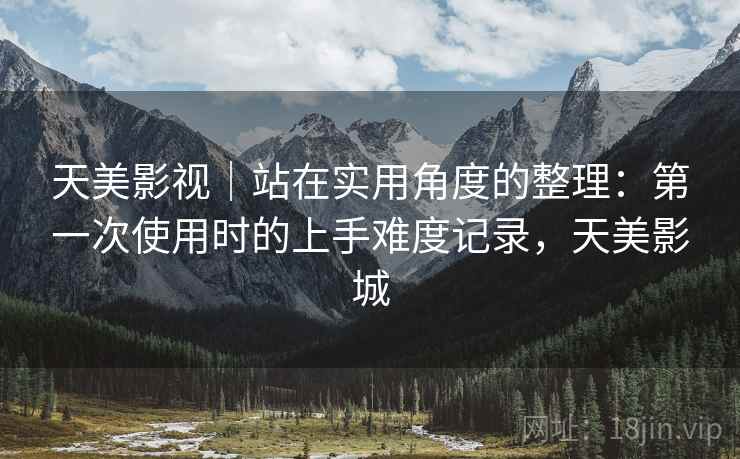 天美影视|站在实用角度的整理:第一次使用时的上手难度记录,天美影城 第2张 天美影视|站在实用角度的整理:第一次使用时的上手难度记录,天美影城 第2张
