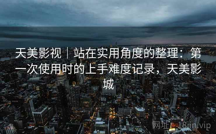 天美影视|站在实用角度的整理:第一次使用时的上手难度记录,天美影城 第1张 天美影视|站在实用角度的整理:第一次使用时的上手难度记录,天美影城 第1张