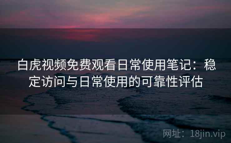 白虎视频免费观看日常使用笔记:稳定访问与日常使用的可靠性评估 第1张 白虎视频免费观看日常使用笔记:稳定访问与日常使用的可靠性评估 第1张